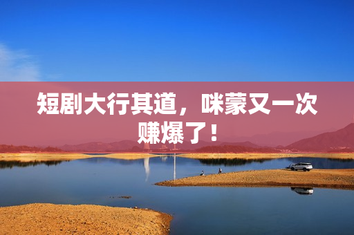 短剧大行其道，咪蒙又一次赚爆了！
