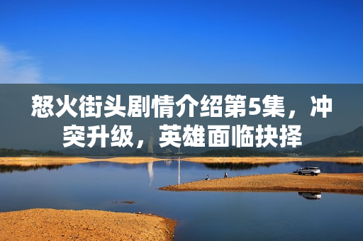 怒火街头剧情介绍第5集，冲突升级，英雄面临抉择