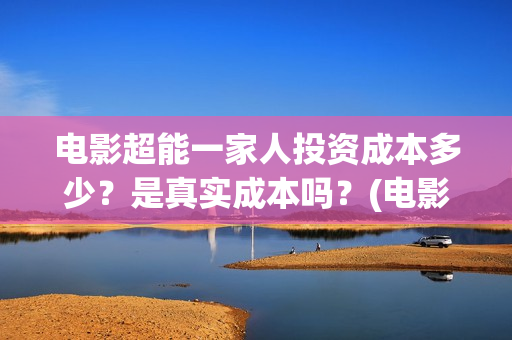 电影超能一家人投资成本多少？是真实成本吗？(电影超能一家人的在线观看)