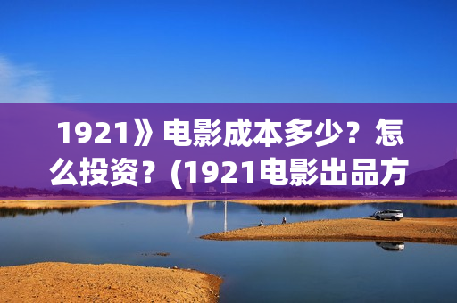 1921》电影成本多少？怎么投资？(1921电影出品方有哪些)