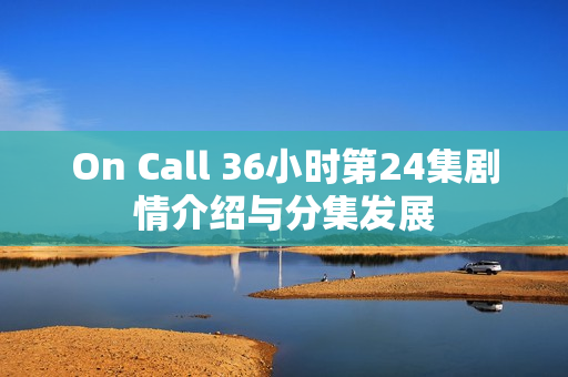 On Call 36小时第24集剧情介绍与分集发展