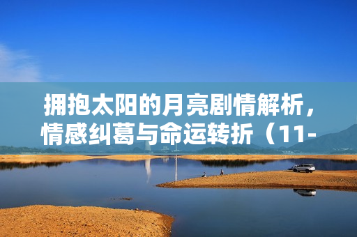 拥抱太阳的月亮剧情解析，情感纠葛与命运转折（11-15集）