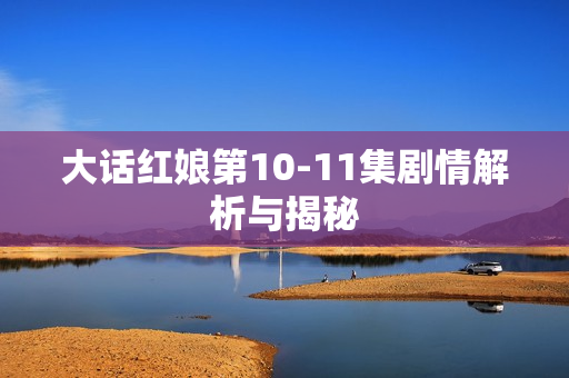 大话红娘第10-11集剧情解析与揭秘