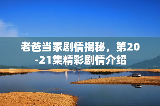 老爸当家剧情揭秘，第20-21集精彩剧情介绍