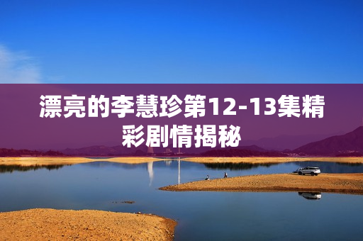 漂亮的李慧珍第12-13集精彩剧情揭秘