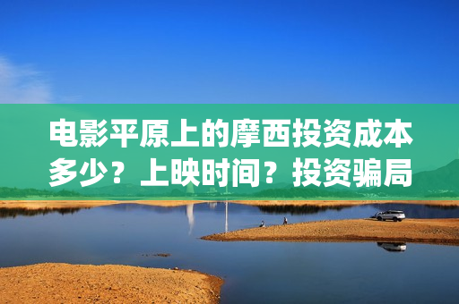 电影平原上的摩西投资成本多少？上映时间？投资骗局(平原上的摩西 演员表)