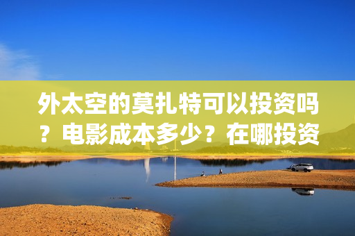 外太空的莫扎特可以投资吗？电影成本多少？在哪投资？(外太空的莫扎特 电影)