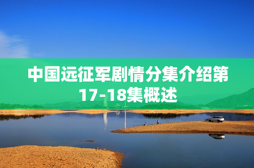 中国远征军剧情分集介绍第17-18集概述
