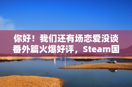 你好！我们还有场恋爱没谈番外篇火爆好评，Steam国区首发超值优惠价16元起