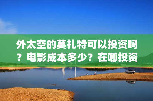 外太空的莫扎特可以投资吗？电影成本多少？在哪投资？(外太空的莫扎特免费观看高清完整版下载)