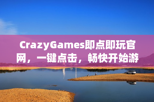 CrazyGames即点即玩官网，一键点击，畅快开始游戏！