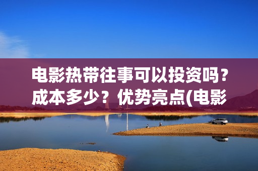 电影热带往事可以投资吗？成本多少？优势亮点(电影热带往事可以在哪看)