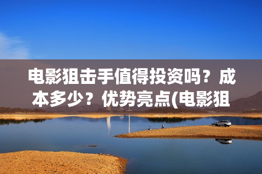 电影狙击手值得投资吗？成本多少？优势亮点(电影狙击手怎么样)