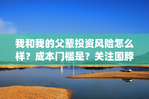 我和我的父辈投资风险怎么样？成本门槛是？关注围脖：影视大发(我和我的父 辈)
