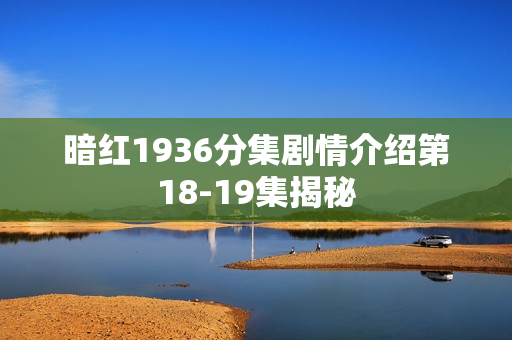 暗红1936分集剧情介绍第18-19集揭秘