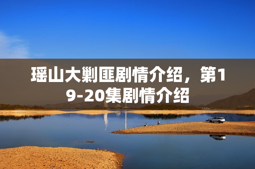 瑶山大剿匪剧情介绍，第19-20集剧情介绍