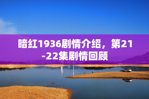 暗红1936剧情介绍，第21-22集剧情回顾