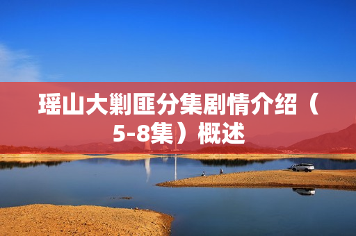 瑶山大剿匪分集剧情介绍（5-8集）概述