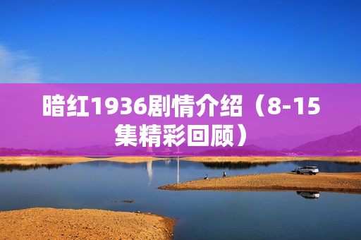 暗红1936剧情介绍（8-15集精彩回顾）