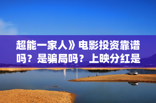 超能一家人》电影投资靠谱吗？是骗局吗？上映分红是真是假？(超能一家人电影免费观看完整版高清)