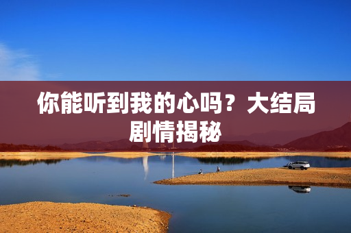 你能听到我的心吗？大结局剧情揭秘