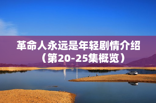 革命人永远是年轻剧情介绍（第20-25集概览）