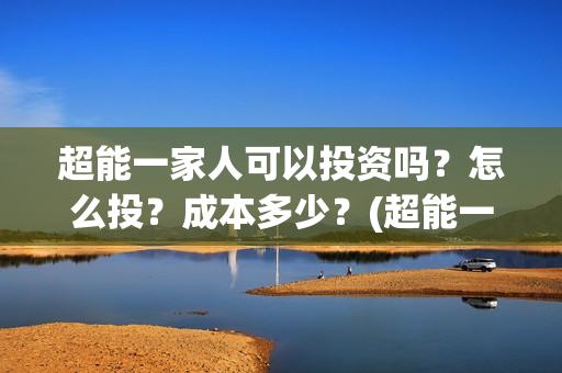 超能一家人可以投资吗？怎么投？成本多少？(超能一家人联合出品方)