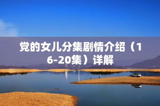 党的女儿分集剧情介绍（16-20集）详解