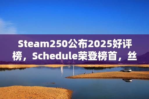 Steam250公布2025好评榜，Schedule荣登榜首，丝之歌遗憾未进前十榜单