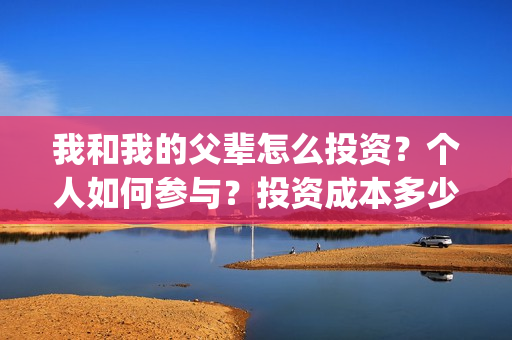 我和我的父辈怎么投资？个人如何参与？投资成本多少？(我和我的父辈怎么画)
