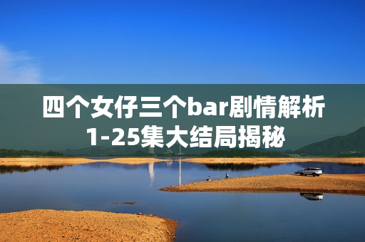 四个女仔三个bar剧情解析 1-25集大结局揭秘 四个女仔三个bar剧情解析 1-25集大结局揭秘