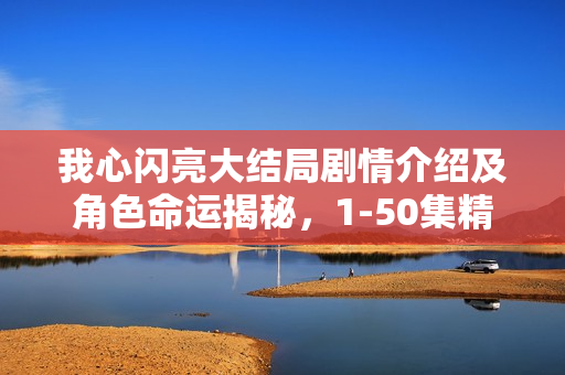 我心闪亮大结局剧情介绍及角色命运揭秘，1-50集精彩回顾与结局揭秘