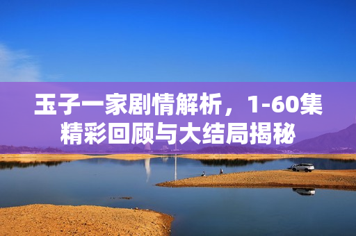 玉子一家剧情解析，1-60集精彩回顾与大结局揭秘