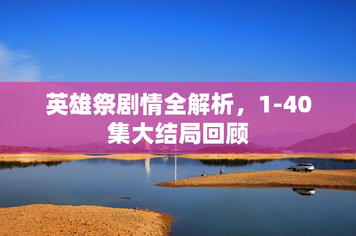 英雄祭剧情全解析，1-40集大结局回顾