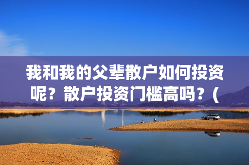 我和我的父辈散户如何投资呢？散户投资门槛高吗？(我和我的父辈散文朗诵)