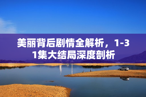 美丽背后剧情全解析，1-31集大结局深度剖析