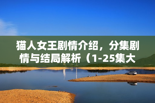 猫人女王剧情介绍，分集剧情与结局解析（1-25集大结局）