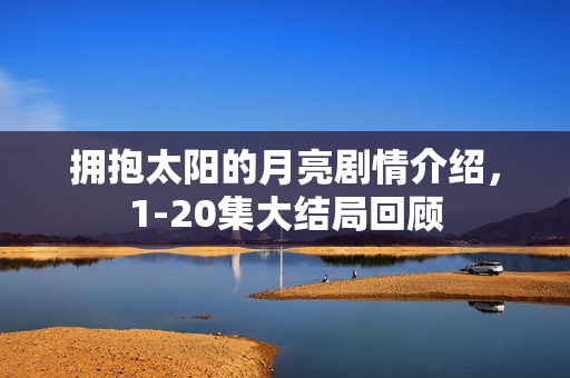 拥抱太阳的月亮剧情介绍，1-20集大结局回顾