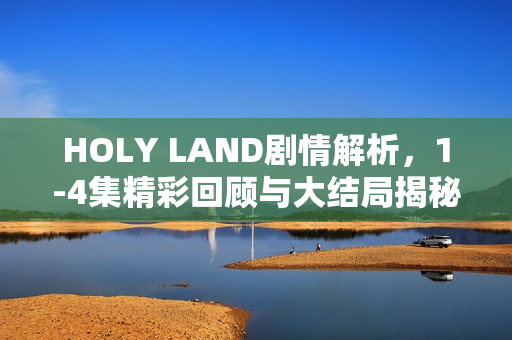 HOLY LAND剧情解析，1-4集精彩回顾与大结局揭秘