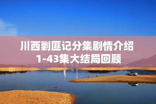 川西剿匪记分集剧情介绍 1-43集大结局回顾