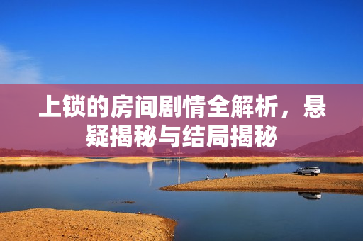 上锁的房间剧情全解析，悬疑揭秘与结局揭秘