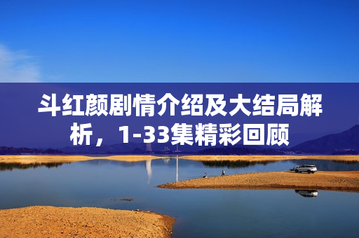 斗红颜剧情介绍及大结局解析，1-33集精彩回顾