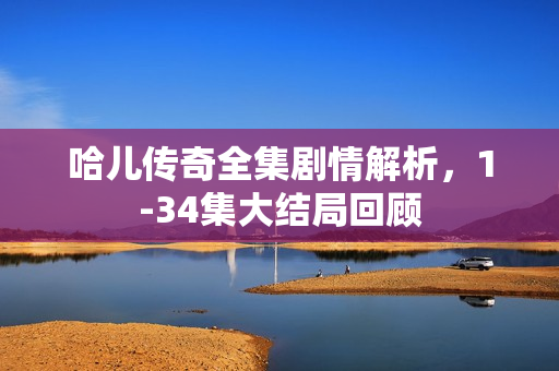 哈儿传奇全集剧情解析，1-34集大结局回顾