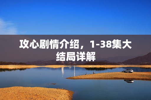 攻心剧情介绍，1-38集大结局详解