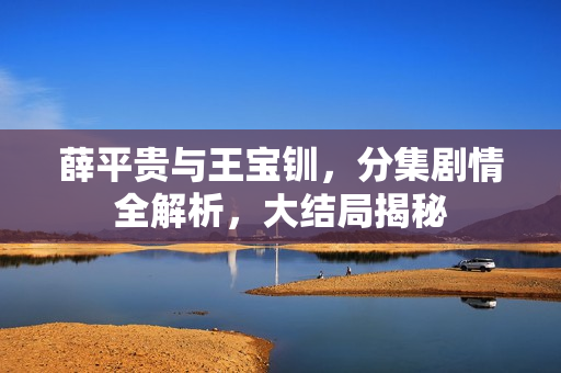 薛平贵与王宝钏，分集剧情全解析，大结局揭秘