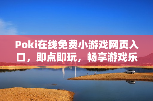 Poki在线免费小游戏网页入口，即点即玩，畅享游戏乐趣！