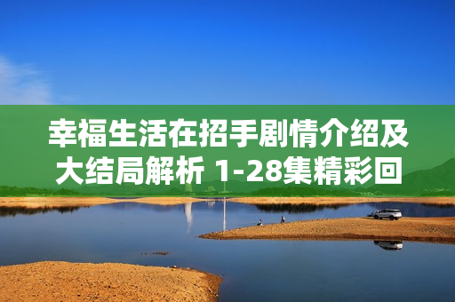 幸福生活在招手剧情介绍及大结局解析 1-28集精彩回顾