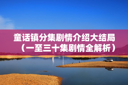 童话镇分集剧情介绍大结局（一至三十集剧情全解析）