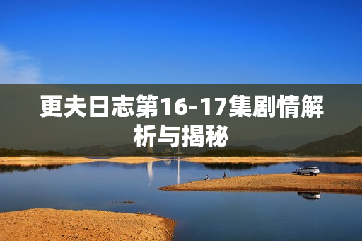 更夫日志第16-17集剧情解析与揭秘