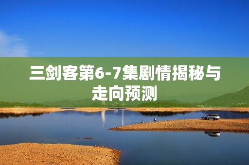 三剑客第6-7集剧情揭秘与走向预测